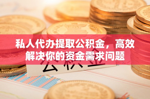 石泉私人代办提取公积金，高效解决你的资金需求问题
