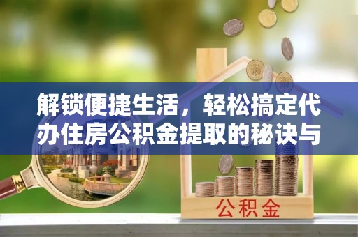 石泉解锁便捷生活，轻松搞定代办住房公积金提取的秘诀与技巧