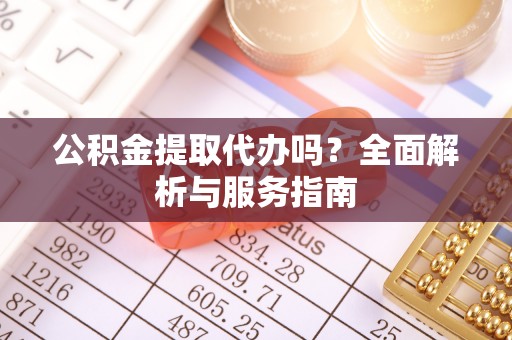 石泉公积金提取代办吗？全面解析与服务指南