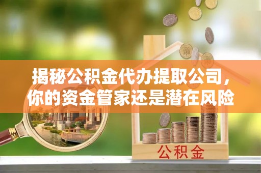 石泉揭秘公积金代办提取公司，你的资金管家还是潜在风险？