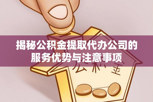 石泉揭秘公积金提取代办公司的服务优势与注意事项