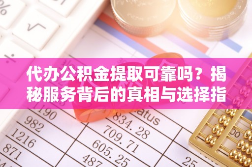 石泉代办公积金提取可靠吗？揭秘服务背后的真相与选择指南