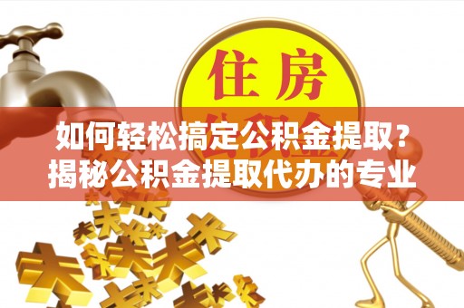 石泉如何轻松搞定公积金提取？揭秘公积金提取代办的专业服务