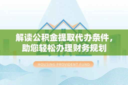 石泉解读公积金提取代办条件，助您轻松办理财务规划