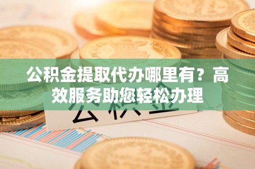 石泉公积金提取代办哪里有？高效服务助您轻松办理
