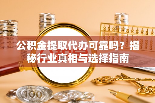 石泉公积金提取代办可靠吗？揭秘行业真相与选择指南