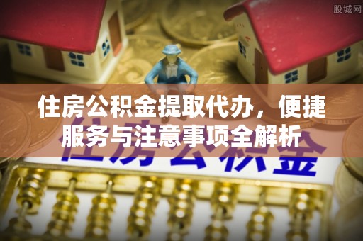 石泉住房公积金提取代办，便捷服务与注意事项全解析