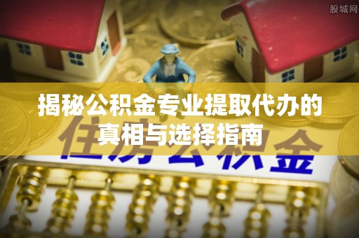 石泉揭秘公积金专业提取代办的真相与选择指南