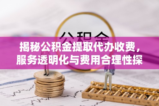 石泉揭秘公积金提取代办收费，服务透明化与费用合理性探讨