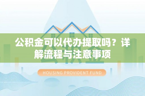 石泉公积金可以代办提取吗？详解流程与注意事项