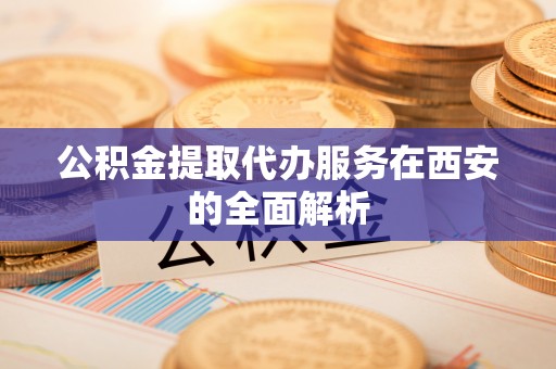 石泉公积金提取代办服务在西安的全面解析
