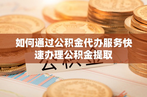 石泉如何通过公积金代办服务快速办理公积金提取