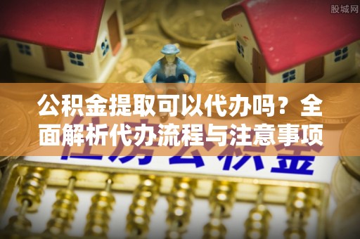 石泉公积金提取可以代办吗？全面解析代办流程与注意事项